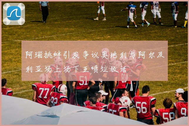 阿瑙挑衅引发争议奥地利与阿尔及利亚场上场下互喷垃圾话