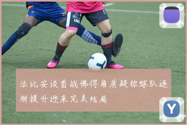 法比安谈首战佛得角质疑称球队逐渐提升迎来完美结局