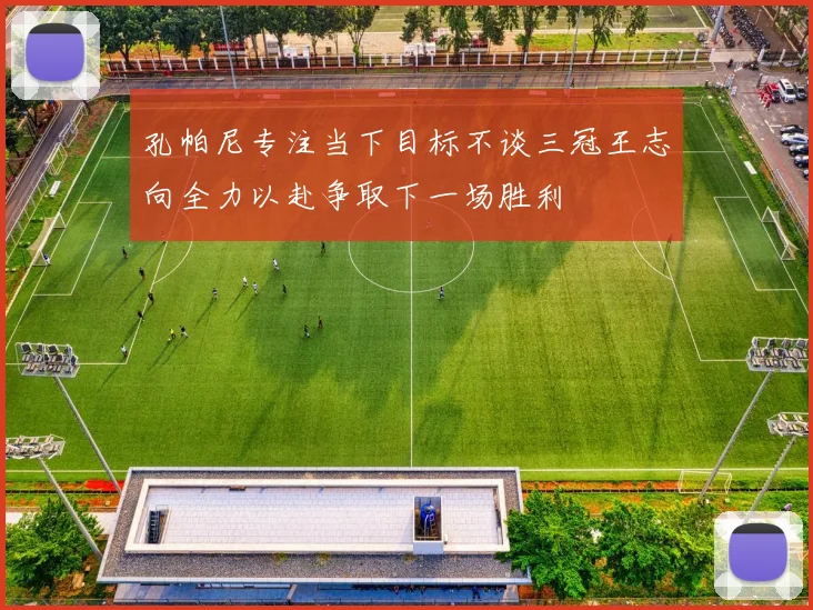 孔帕尼专注当下目标不谈三冠王志向全力以赴争取下一场胜利