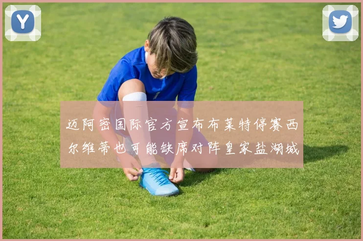 迈阿密国际官方宣布布莱特停赛西尔维蒂也可能缺席对阵皇家盐湖城的比赛