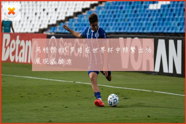 冯特预测C罗将在世界杯中频繁出场展现威胁力
