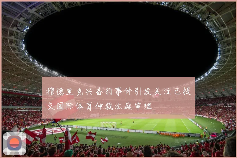 穆德里克兴奋剂事件引发关注已提交国际体育仲裁法庭审理