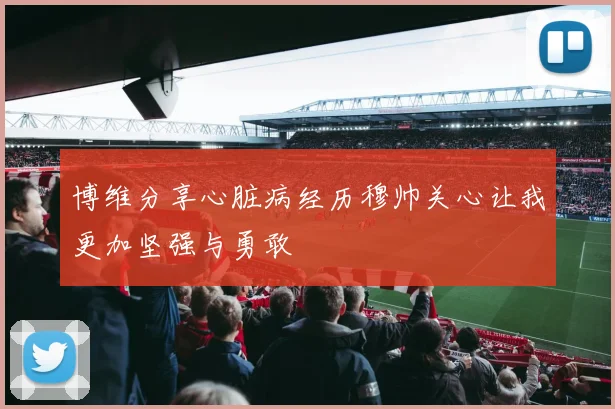 博维分享心脏病经历穆帅关心让我更加坚强与勇敢