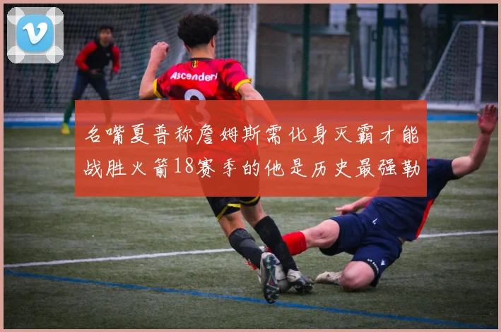 名嘴夏普称詹姆斯需化身灭霸才能战胜火箭18赛季的他是历史最强勒布朗