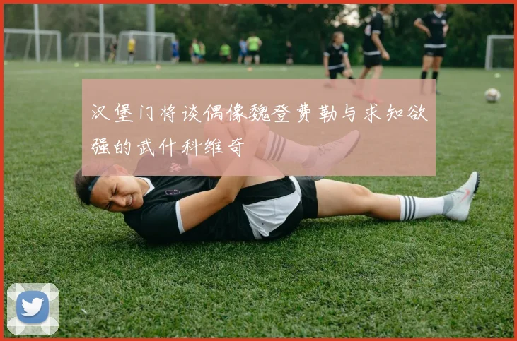汉堡门将谈偶像魏登费勒与求知欲强的武什科维奇