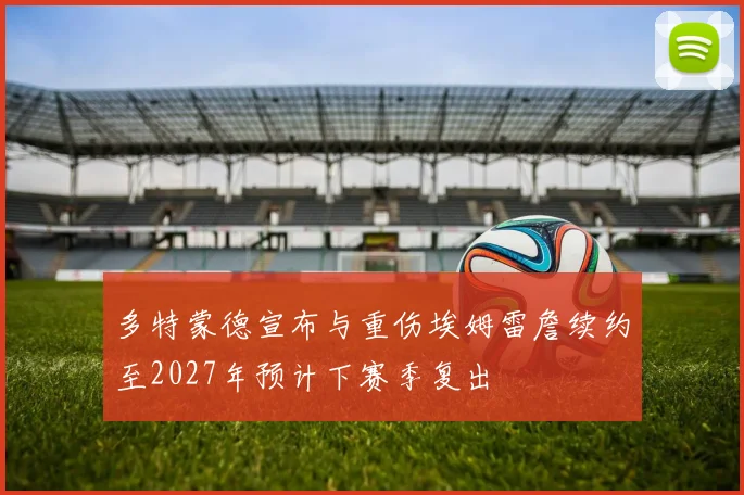 多特蒙德宣布与重伤埃姆雷詹续约至2027年预计下赛季复出