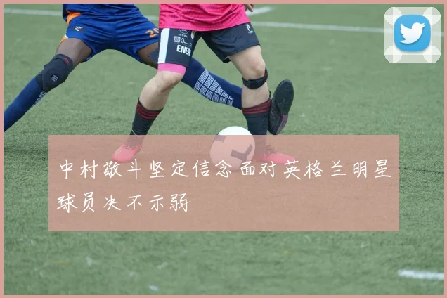 中村敬斗坚定信念面对英格兰明星球员决不示弱