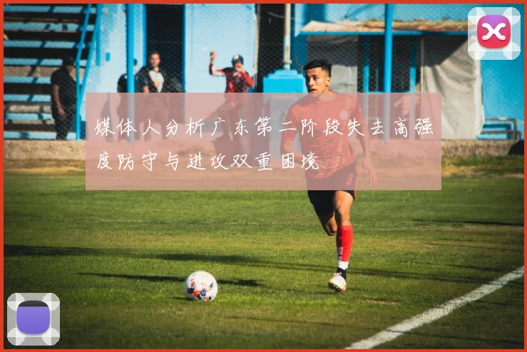 媒体人分析广东第二阶段失去高强度防守与进攻双重困境