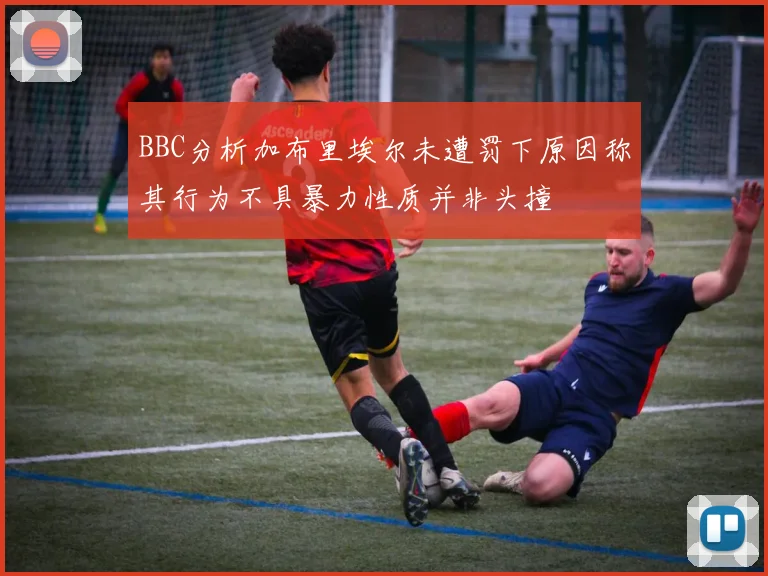 BBC分析加布里埃尔未遭罚下原因称其行为不具暴力性质并非头撞