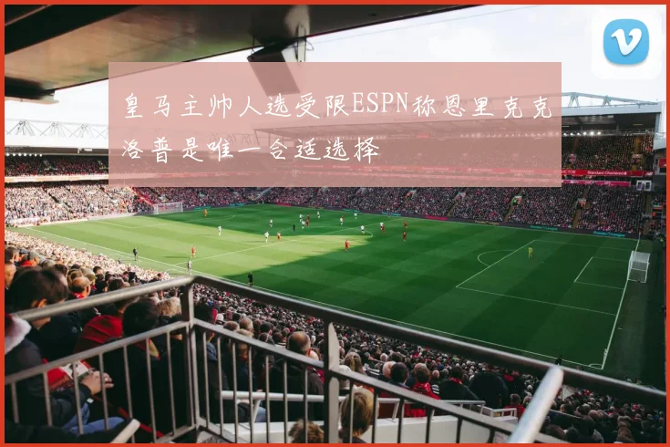 皇马主帅人选受限ESPN称恩里克克洛普是唯一合适选择