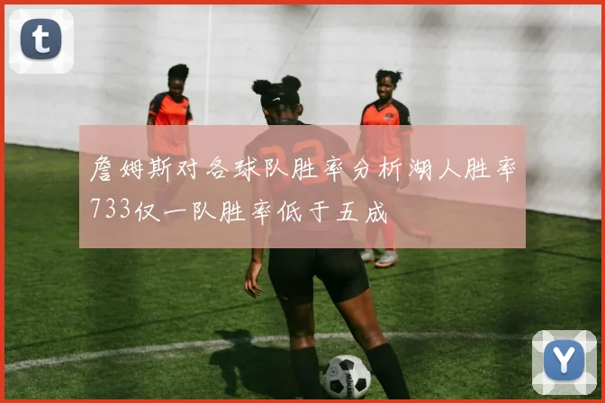 詹姆斯对各球队胜率分析湖人胜率733仅一队胜率低于五成