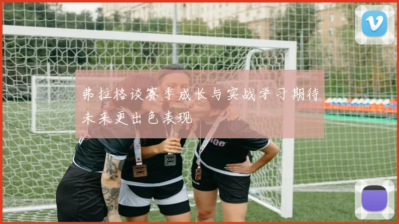 弗拉格谈赛季成长与实战学习期待未来更出色表现