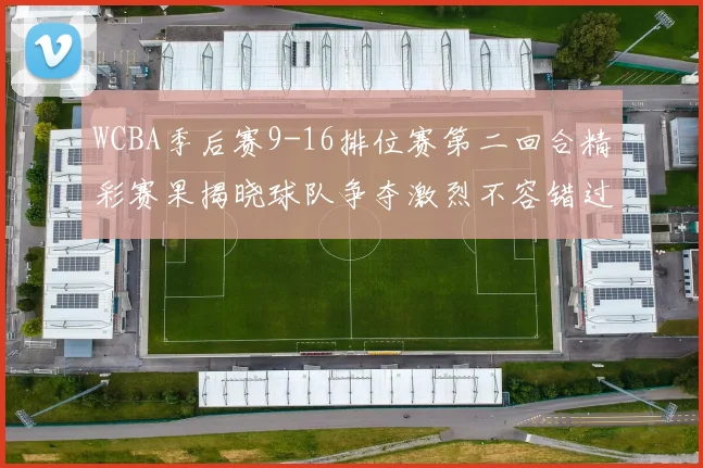 WCBA季后赛9-16排位赛第二回合精彩赛果揭晓球队争夺激烈不容错过